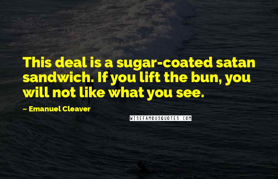 Emanuel Cleaver quotes: This deal is a sugar-coated satan sandwich. If you lift the bun, you will not like what you see.