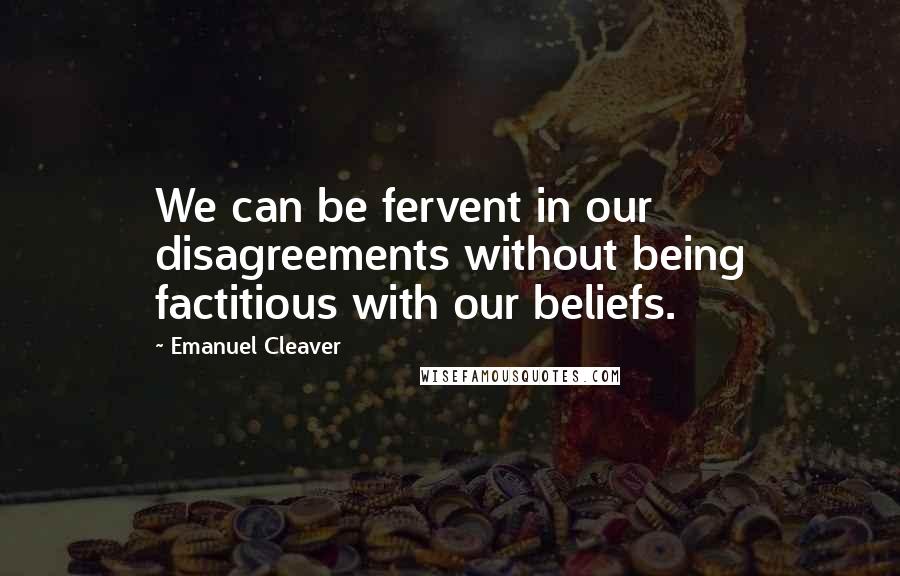 Emanuel Cleaver quotes: We can be fervent in our disagreements without being factitious with our beliefs.