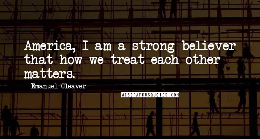 Emanuel Cleaver quotes: America, I am a strong believer that how we treat each other matters.