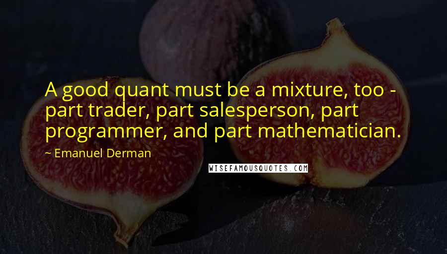 Emanuel Derman quotes: A good quant must be a mixture, too - part trader, part salesperson, part programmer, and part mathematician.