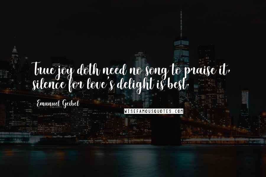 Emanuel Geibel quotes: True joy doth need no song to praise it, silence for love's delight is best.