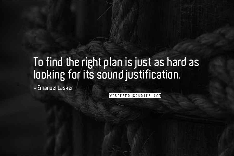 Emanuel Lasker quotes: To find the right plan is just as hard as looking for its sound justification.