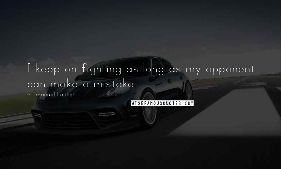 Emanuel Lasker quotes: I keep on fighting as long as my opponent can make a mistake.