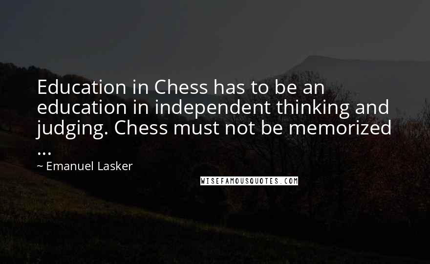 Emanuel Lasker quotes: Education in Chess has to be an education in independent thinking and judging. Chess must not be memorized ... Emanuel Lasker quotes: Education in Chess has to be an education in independent thinking and judging. Chess must not be memorized ...