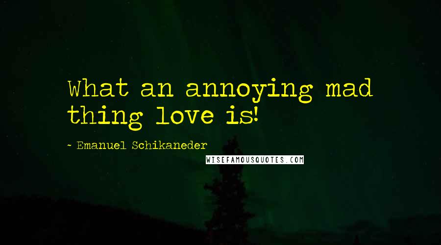 Emanuel Schikaneder quotes: What an annoying mad thing love is!