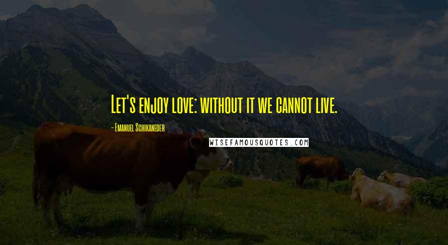Emanuel Schikaneder quotes: Let's enjoy love: without it we cannot live.