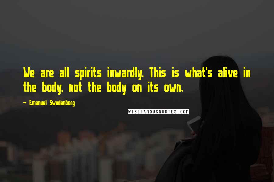 Emanuel Swedenborg quotes: We are all spirits inwardly. This is what's alive in the body, not the body on its own.