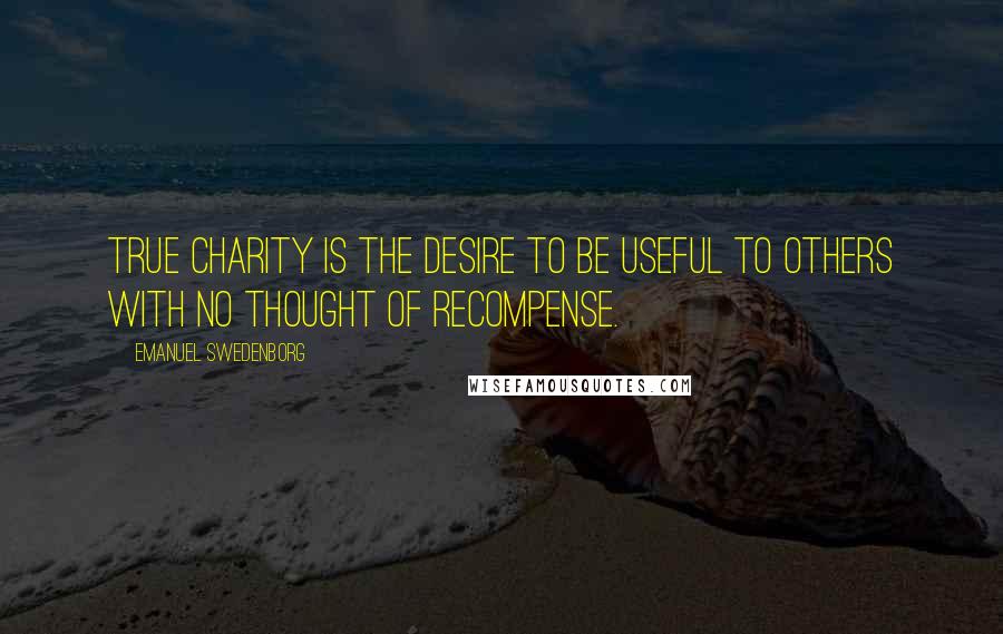 Emanuel Swedenborg quotes: True charity is the desire to be useful to others with no thought of recompense.