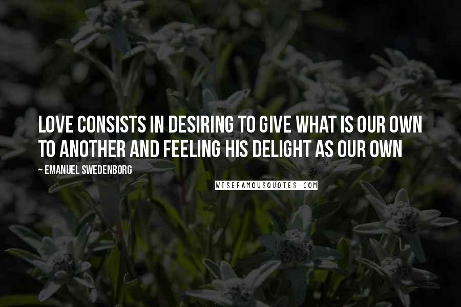 Emanuel Swedenborg quotes: Love consists in desiring to give what is our own to another and feeling his delight as our own