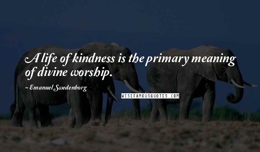 Emanuel Swedenborg quotes: A life of kindness is the primary meaning of divine worship.