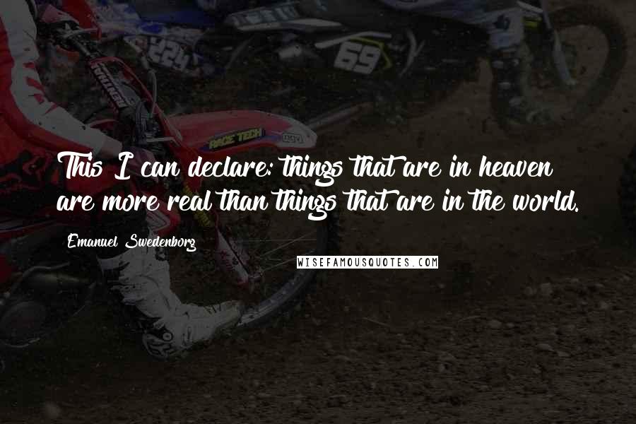 Emanuel Swedenborg quotes: This I can declare: things that are in heaven are more real than things that are in the world.