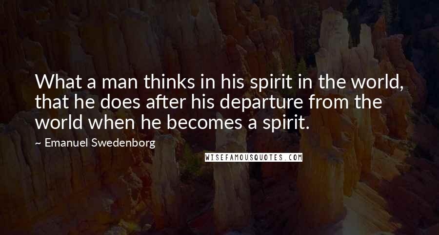 Emanuel Swedenborg quotes: What a man thinks in his spirit in the world, that he does after his departure from the world when he becomes a spirit.