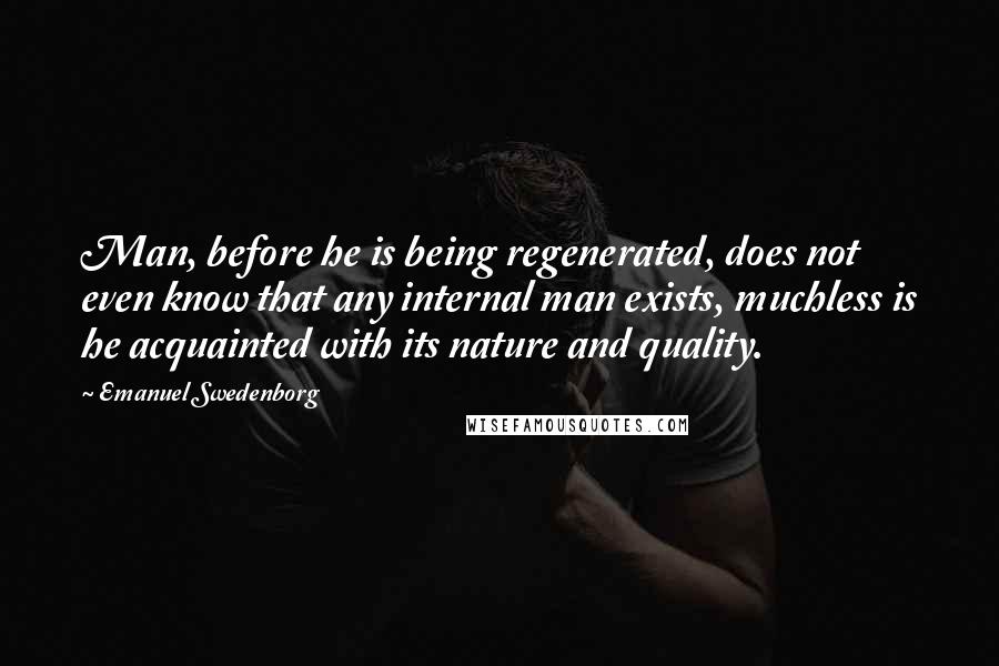Emanuel Swedenborg quotes: Man, before he is being regenerated, does not even know that any internal man exists, muchless is he acquainted with its nature and quality.