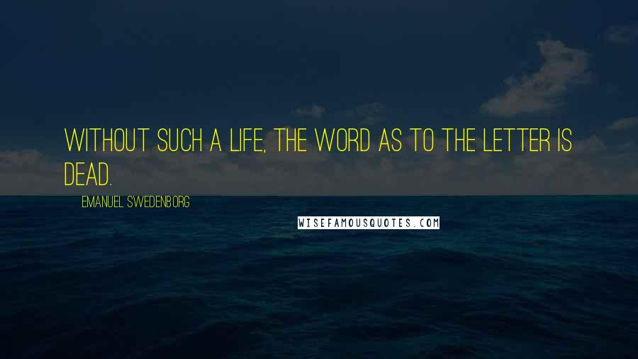 Emanuel Swedenborg quotes: Without such a Life, the Word as to the letter is dead.