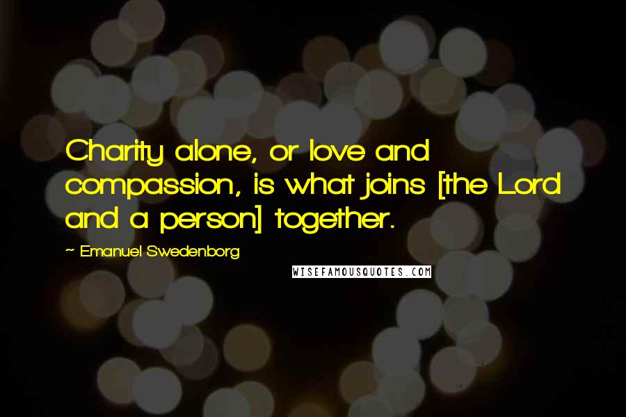 Emanuel Swedenborg quotes: Charity alone, or love and compassion, is what joins [the Lord and a person] together.