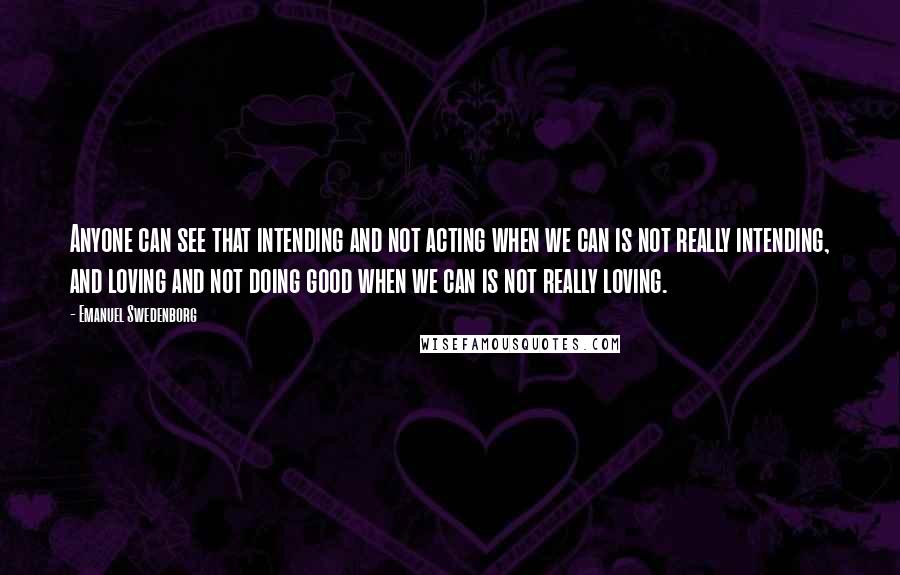 Emanuel Swedenborg quotes: Anyone can see that intending and not acting when we can is not really intending, and loving and not doing good when we can is not really loving.
