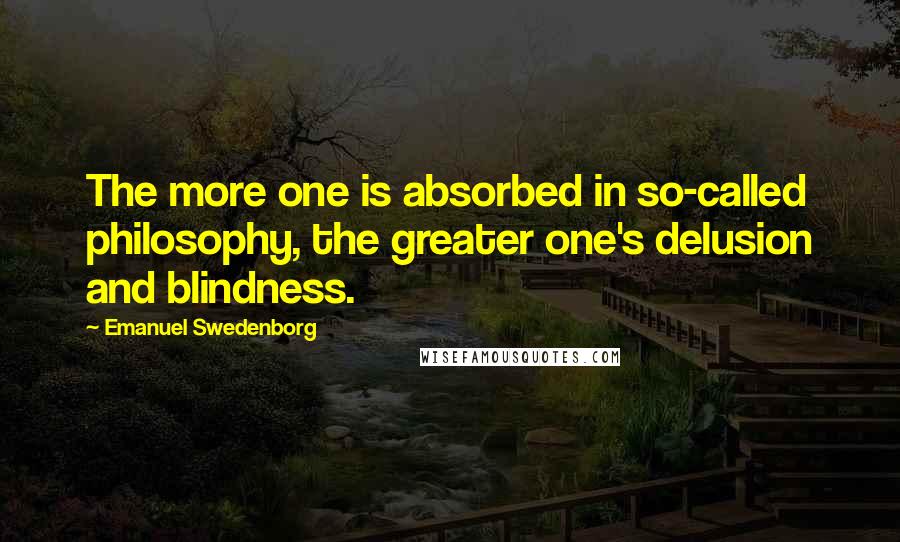 Emanuel Swedenborg quotes: The more one is absorbed in so-called philosophy, the greater one's delusion and blindness.