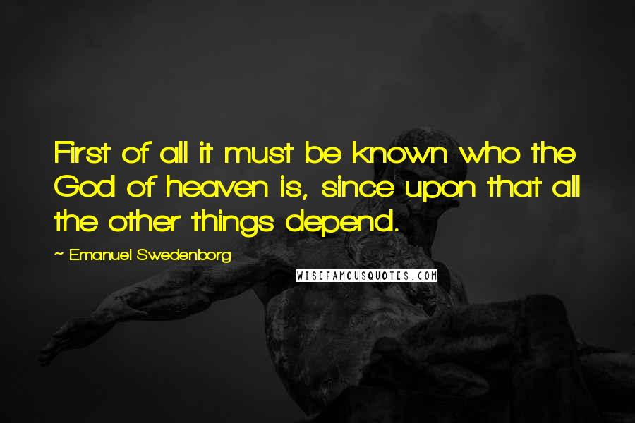 Emanuel Swedenborg quotes: First of all it must be known who the God of heaven is, since upon that all the other things depend.