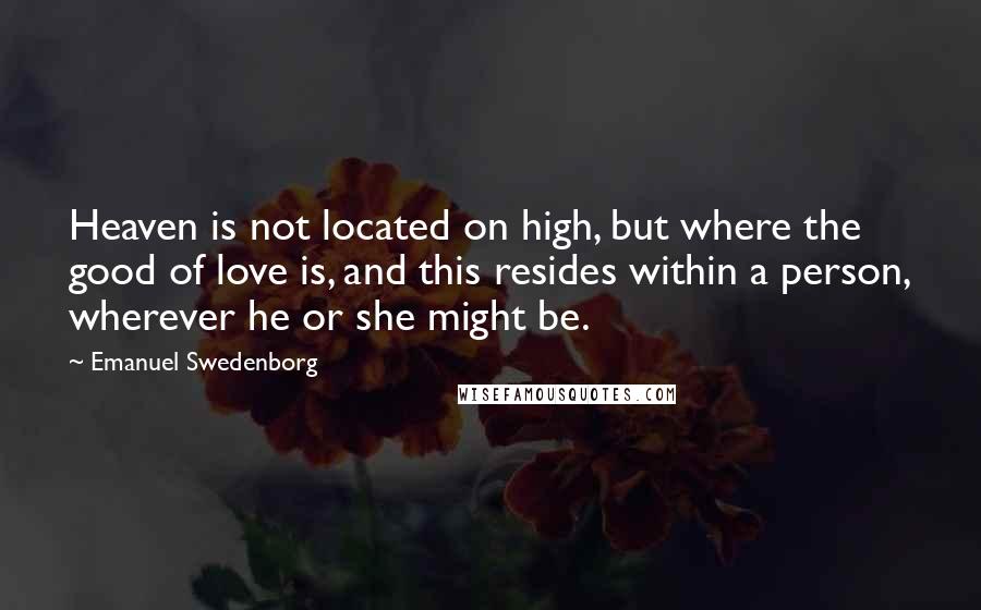 Emanuel Swedenborg quotes: Heaven is not located on high, but where the good of love is, and this resides within a person, wherever he or she might be.