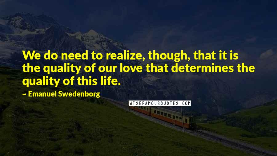 Emanuel Swedenborg quotes: We do need to realize, though, that it is the quality of our love that determines the quality of this life.
