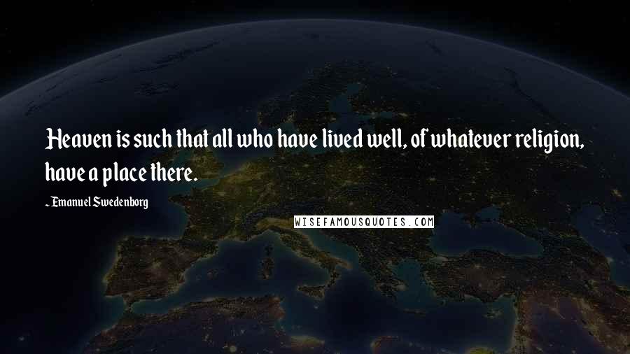 Emanuel Swedenborg quotes: Heaven is such that all who have lived well, of whatever religion, have a place there.