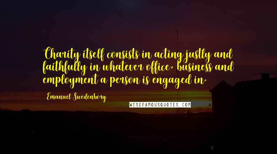 Emanuel Swedenborg quotes: Charity itself consists in acting justly and faithfully in whatever office, business and employment a person is engaged in.
