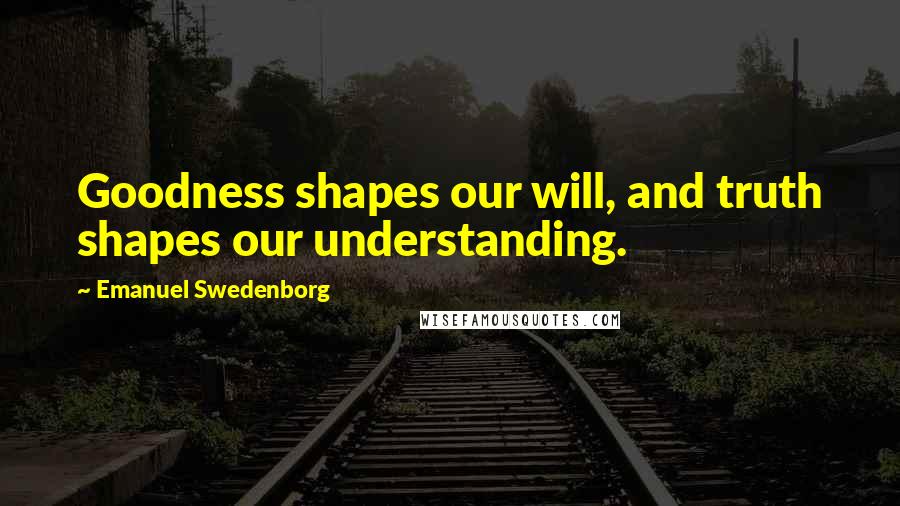 Emanuel Swedenborg quotes: Goodness shapes our will, and truth shapes our understanding.