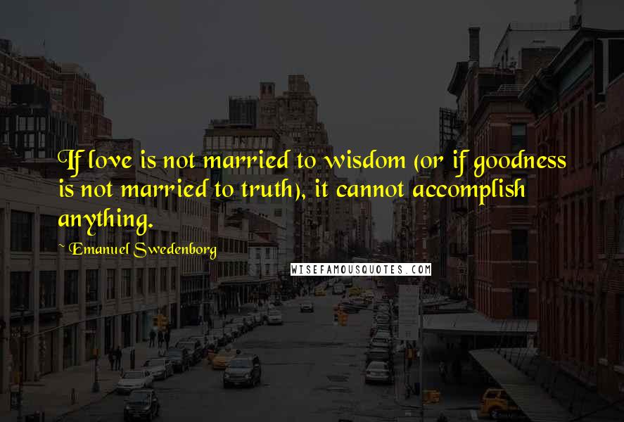 Emanuel Swedenborg quotes: If love is not married to wisdom (or if goodness is not married to truth), it cannot accomplish anything.
