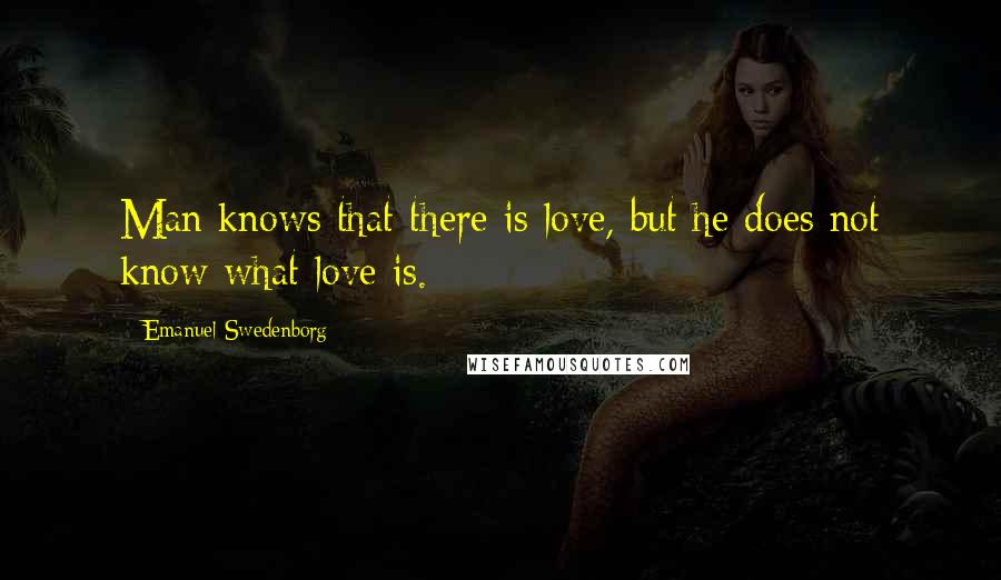 Emanuel Swedenborg quotes: Man knows that there is love, but he does not know what love is.