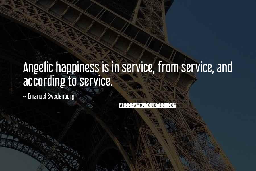 Emanuel Swedenborg quotes: Angelic happiness is in service, from service, and according to service.