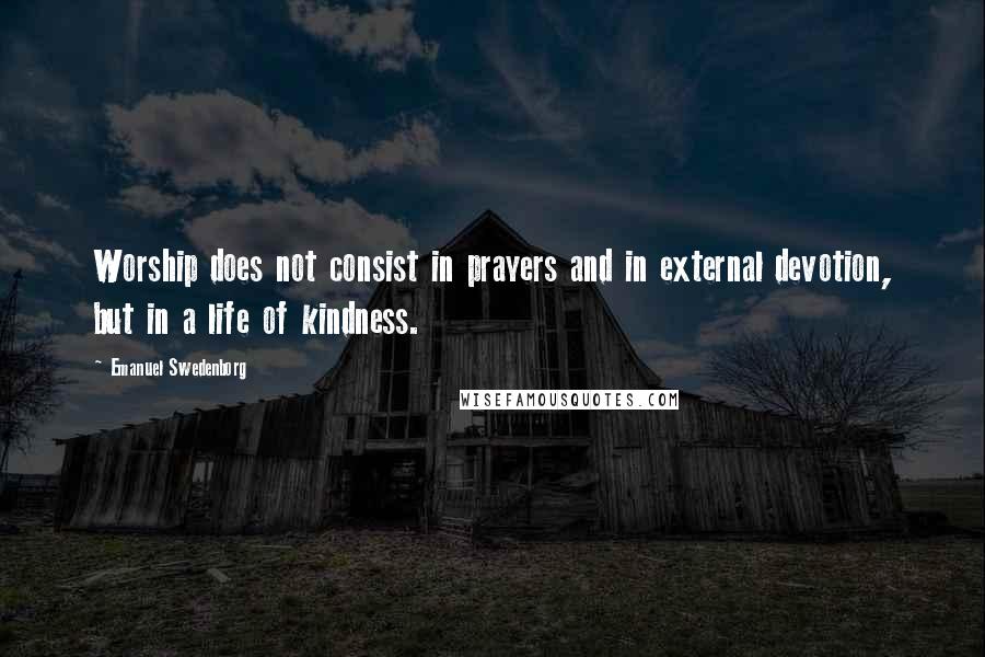 Emanuel Swedenborg quotes: Worship does not consist in prayers and in external devotion, but in a life of kindness.