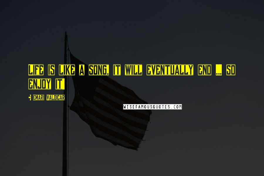 Emari Valdicar quotes: Life is like a song, it will eventually end ... so enjoy it!