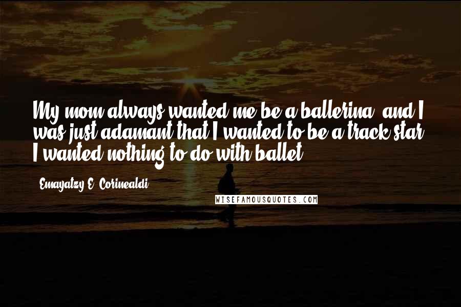 Emayatzy E. Corinealdi quotes: My mom always wanted me be a ballerina, and I was just adamant that I wanted to be a track star. I wanted nothing to do with ballet.