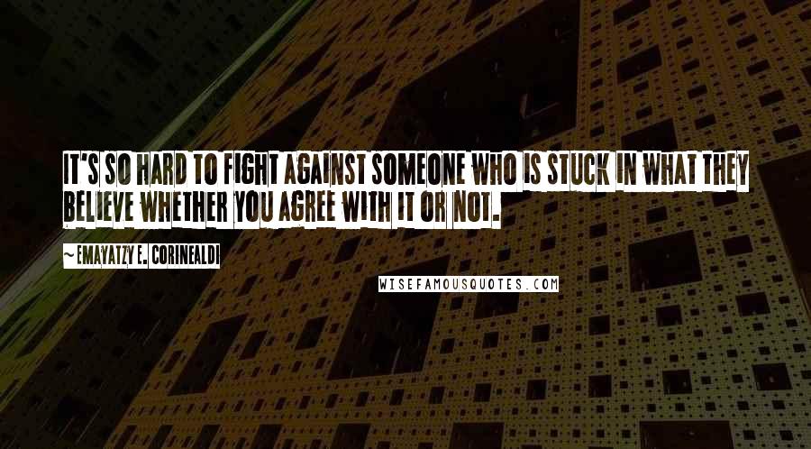 Emayatzy E. Corinealdi quotes: It's so hard to fight against someone who is stuck in what they believe whether you agree with it or not.