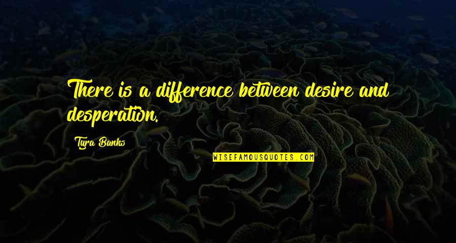 Embalms Quotes By Tyra Banks: There is a difference between desire and desperation.
