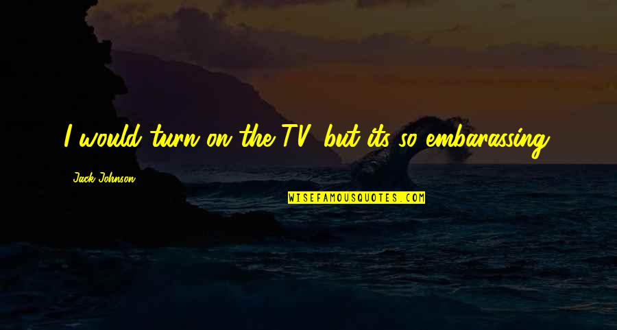 Embarassing Quotes By Jack Johnson: I would turn on the TV, but its Embarassing Quotes By Jack Johnson: I would turn on the TV, but its