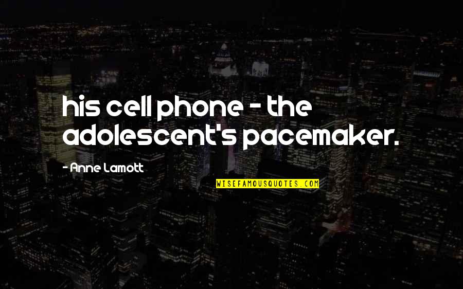 Embarc Sandestin Quotes By Anne Lamott: his cell phone - the adolescent's pacemaker.