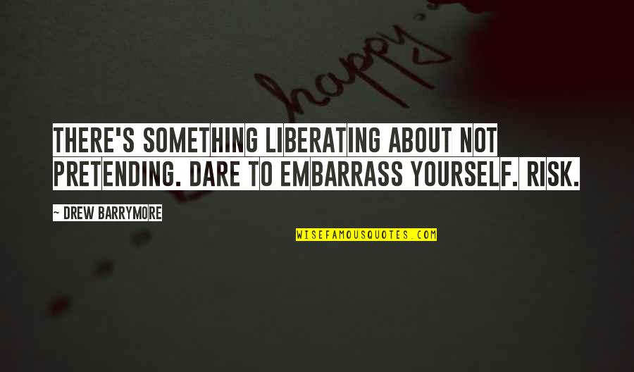 Embarrass Quotes By Drew Barrymore: There's something liberating about not pretending. Dare to