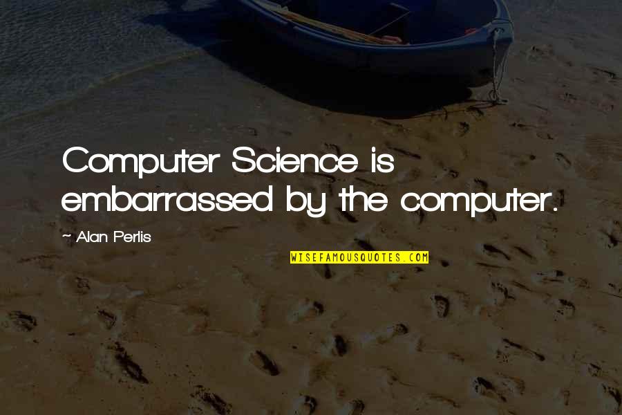 Embarrassed Quotes By Alan Perlis: Computer Science is embarrassed by the computer.