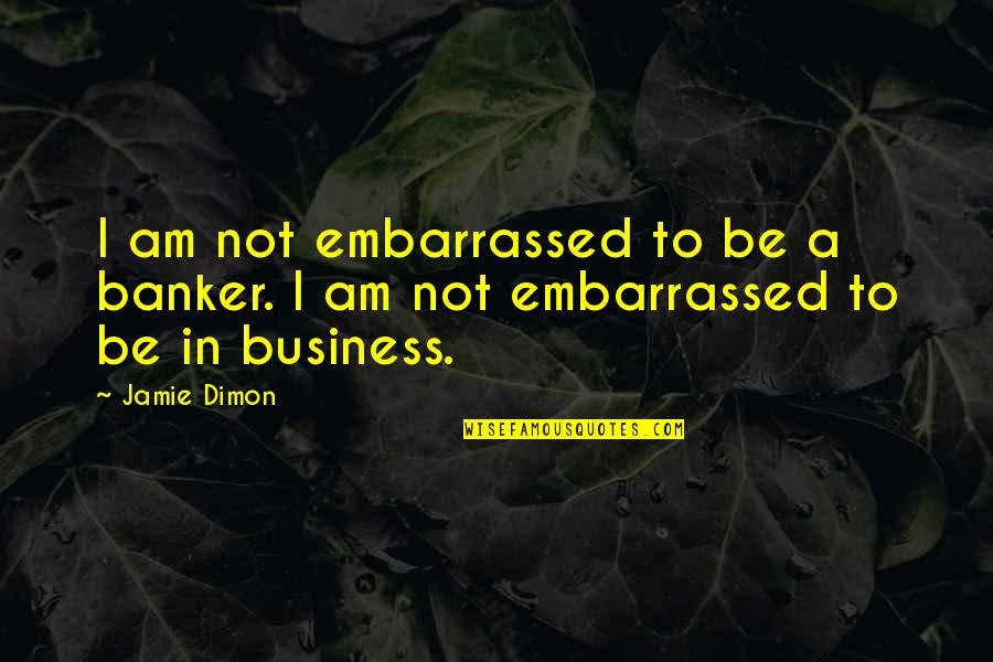 Embarrassed Quotes By Jamie Dimon: I am not embarrassed to be a banker.