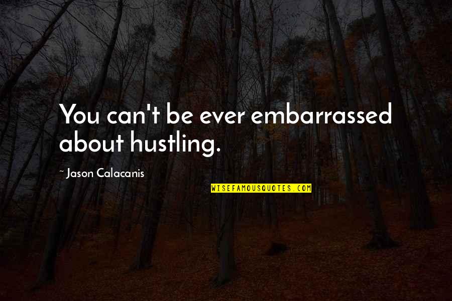 Embarrassed Quotes By Jason Calacanis: You can't be ever embarrassed about hustling.