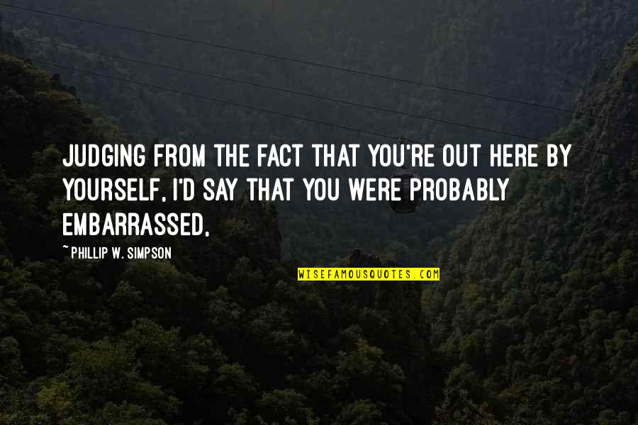 Embarrassed Quotes By Phillip W. Simpson: Judging from the fact that you're out here