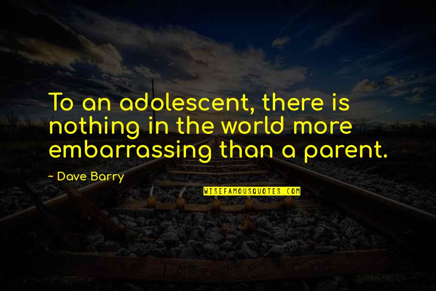 Embarrassing Quotes By Dave Barry: To an adolescent, there is nothing in the