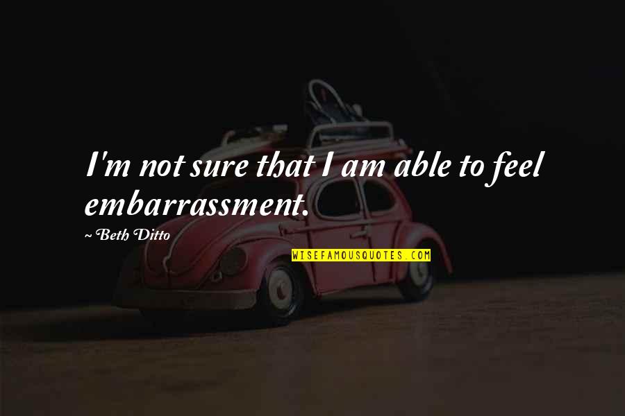 Embarrassment Quotes By Beth Ditto: I'm not sure that I am able to