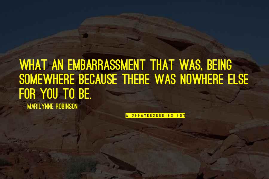 Embarrassment Quotes By Marilynne Robinson: What an embarrassment that was, being somewhere because