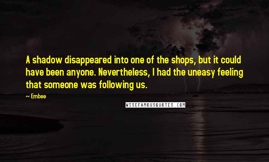 Embee quotes: A shadow disappeared into one of the shops, but it could have been anyone. Nevertheless, I had the uneasy feeling that someone was following us.