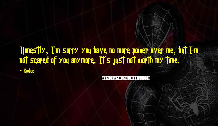Embee quotes: Honestly, I'm sorry you have no more power over me, but I'm not scared of you anymore. It's just not worth my time.