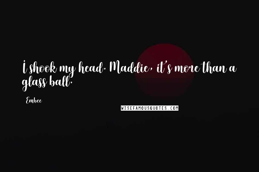 Embee quotes: I shook my head. Maddie, it's more than a glass ball.