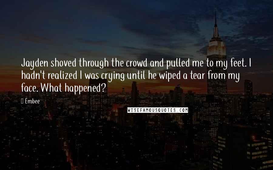 Embee quotes: Jayden shoved through the crowd and pulled me to my feet. I hadn't realized I was crying until he wiped a tear from my face. What happened?