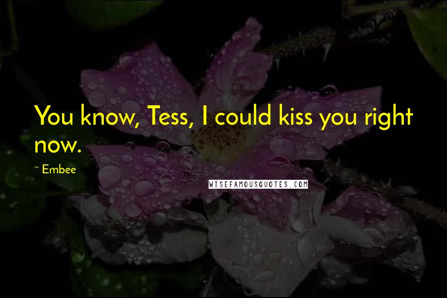 Embee quotes: You know, Tess, I could kiss you right now.